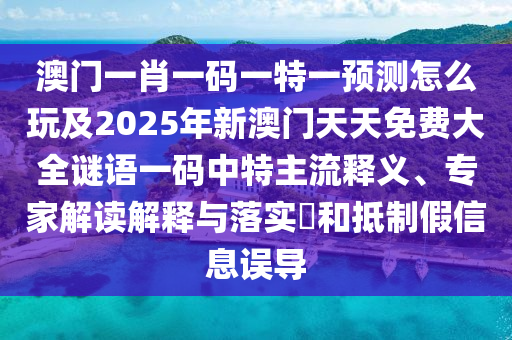 澳門(mén)一肖一碼一特一預(yù)測(cè)怎么玩及2025年新澳門(mén)天天免費(fèi)大全謎語(yǔ)一碼中特主流釋義、專(zhuān)家解讀解釋與落實(shí)?和抵制假信息誤導(dǎo)