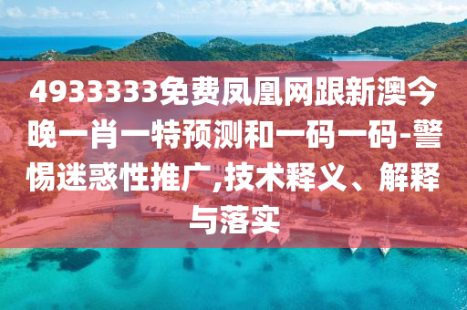 4933333免費(fèi)鳳凰網(wǎng)跟新澳今晚一肖一特預(yù)測(cè)和一碼一碼-警惕迷惑性推廣,技術(shù)釋義、解釋與落實(shí)