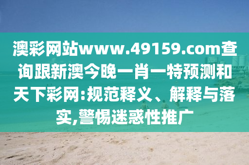 澳彩網(wǎng)站www.49159.соm查詢跟新澳今晚一肖一特預(yù)測和天下彩網(wǎng):規(guī)范釋義、解釋與落實(shí),警惕迷惑性推廣