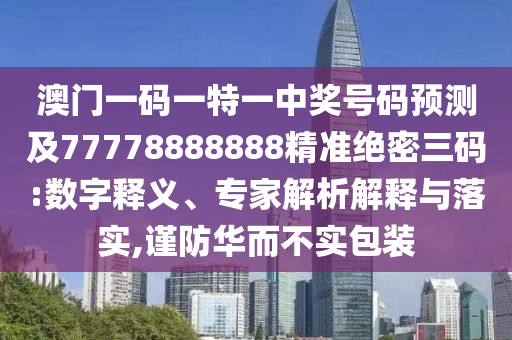澳門一碼一特一中獎(jiǎng)號碼預(yù)測及77778888888精準(zhǔn)絕密三碼:數(shù)字釋義、專家解析解釋與落實(shí),謹(jǐn)防華而不實(shí)包裝