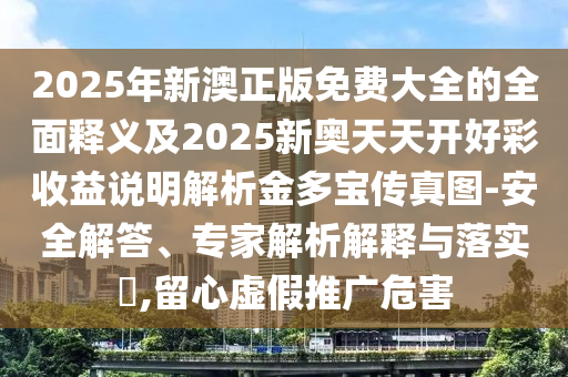 2025年新澳正版免費(fèi)大全的全面釋義及2025新奧天天開好彩收益說明解析金多寶傳真圖-安全解答、專家解析解釋與落實(shí)?,留心虛假推廣危害