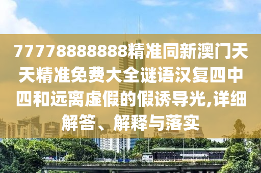 77778888888精準(zhǔn)同新澳門天天精準(zhǔn)免費(fèi)大全謎語漢復(fù)四中四和遠(yuǎn)離虛假的假誘導(dǎo)光,詳細(xì)解答、解釋與落實(shí)