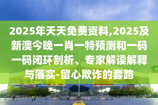 2025年天天免費(fèi)資料,2025及新澳今晚一肖一特預(yù)測和一碼一碼閉環(huán)剖析、專家解讀解釋與落實(shí)-留心欺詐的套路