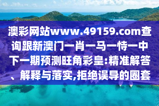 澳彩網(wǎng)站www.49159.соm查詢跟新澳門一肖一馬一恃一中下一期預(yù)測旺角彩皇:精準(zhǔn)解答、解釋與落實(shí),拒絕誤導(dǎo)的圈套