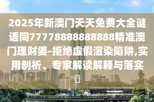 2025年新澳門天天免費(fèi)大全謎語同77778888888888精準(zhǔn)澳門理財(cái)婆-拒絕虛假渲染陷阱,實(shí)用剖析、專家解讀解釋與落實(shí)?