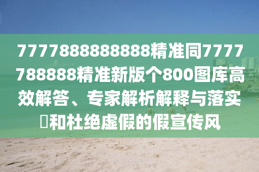 7777888888888精準(zhǔn)同7777788888精準(zhǔn)新版?zhèn)€800圖庫高效解答、專家解析解釋與落實(shí)?和杜絕虛假的假宣傳風(fēng)