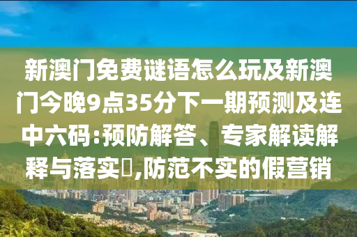 新澳門免費(fèi)謎語怎么玩及新澳門今晚9點(diǎn)35分下一期預(yù)測及連中六碼:預(yù)防解答、專家解讀解釋與落實(shí)?,防范不實(shí)的假營銷