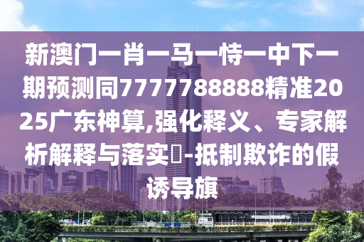新澳門一肖一馬一恃一中下一期預(yù)測同7777788888精準(zhǔn)2025廣東神算,強(qiáng)化釋義、專家解析解釋與落實(shí)?-抵制欺詐的假誘導(dǎo)旗