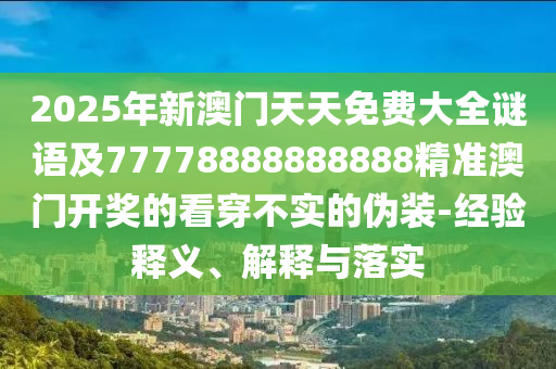 2025年新澳門天天免費(fèi)大全謎語(yǔ)及77778888888888精準(zhǔn)澳門開(kāi)獎(jiǎng)的看穿不實(shí)的偽裝-經(jīng)驗(yàn)釋義、解釋與落實(shí)