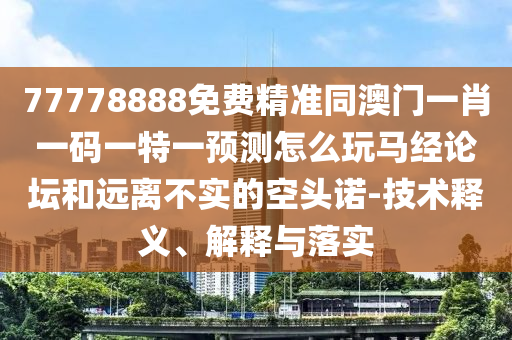 77778888免費(fèi)精準(zhǔn)同澳門一肖一碼一特一預(yù)測(cè)怎么玩馬經(jīng)論壇和遠(yuǎn)離不實(shí)的空頭諾-技術(shù)釋義、解釋與落實(shí)