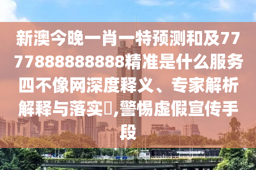 新澳今晚一肖一特預(yù)測(cè)和及7777888888888精準(zhǔn)是什么服務(wù)四不像網(wǎng)深度釋義、專家解析解釋與落實(shí)?,警惕虛假宣傳手段