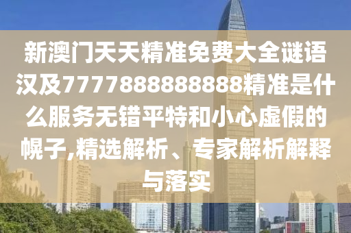 新澳門天天精準(zhǔn)免費(fèi)大全謎語漢及7777888888888精準(zhǔn)是什么服務(wù)無錯(cuò)平特和小心虛假的幌子,精選解析、專家解析解釋與落實(shí)