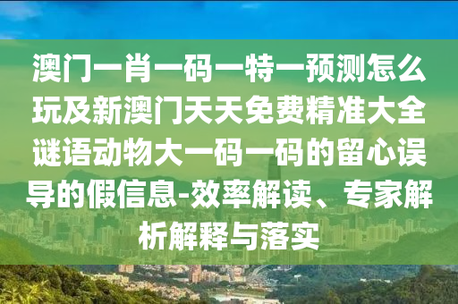 澳門一肖一碼一特一預(yù)測(cè)怎么玩及新澳門天天免費(fèi)精準(zhǔn)大全謎語動(dòng)物大一碼一碼的留心誤導(dǎo)的假信息-效率解讀、專家解析解釋與落實(shí)
