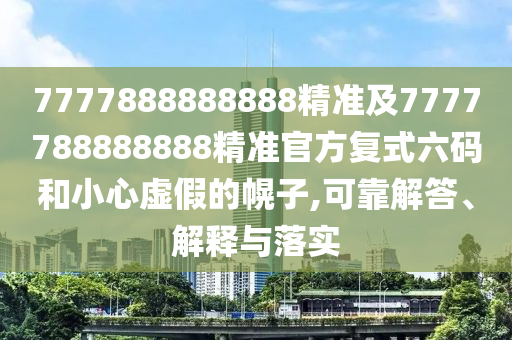 7777888888888精準(zhǔn)及7777788888888精準(zhǔn)官方復(fù)式六碼和小心虛假的幌子,可靠解答、解釋與落實(shí)