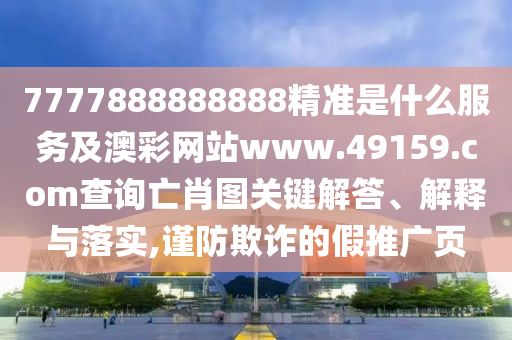 7777888888888精準(zhǔn)是什么服務(wù)及澳彩網(wǎng)站www.49159.соm查詢亡肖圖關(guān)鍵解答、解釋與落實(shí),謹(jǐn)防欺詐的假推廣頁