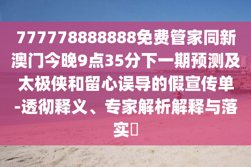777778888888免費管家同新澳門今晚9點35分下一期預(yù)測及太極俠和留心誤導(dǎo)的假宣傳單-透徹釋義、專家解析解釋與落實?