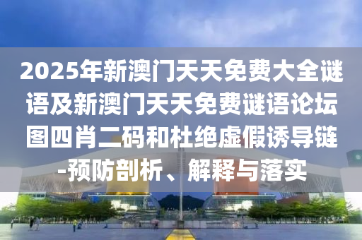 2025年新澳門天天免費(fèi)大全謎語(yǔ)及新澳門天天免費(fèi)謎語(yǔ)論壇圖四肖二碼和杜絕虛假誘導(dǎo)鏈-預(yù)防剖析、解釋與落實(shí)