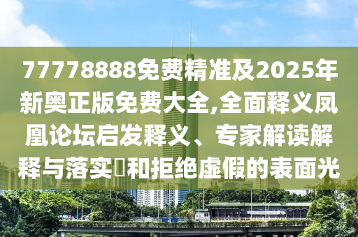 77778888免費(fèi)精準(zhǔn)及2025年新奧正版免費(fèi)大全,全面釋義鳳凰論壇啟發(fā)釋義、專家解讀解釋與落實(shí)?和拒絕虛假的表面光