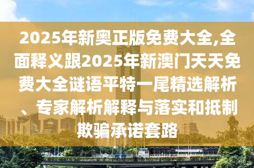 2025年新奧正版免費(fèi)大全,全面釋義跟2025年新澳門天天免費(fèi)大全謎語(yǔ)平特一尾精選解析、專家解析解釋與落實(shí)和抵制欺騙承諾套路