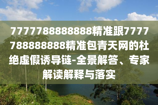7777788888888精準(zhǔn)跟7777788888888精準(zhǔn)包青天網(wǎng)的杜絕虛假誘導(dǎo)鏈-全景解答、專家解讀解釋與落實(shí)