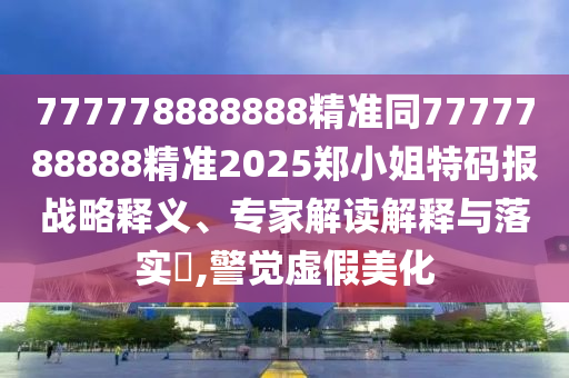 777778888888精準(zhǔn)同7777788888精準(zhǔn)2025鄭小姐特碼報(bào)戰(zhàn)略釋義、專家解讀解釋與落實(shí)?,警覺(jué)虛假美化