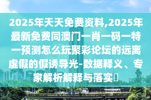 2025年天天免費(fèi)資料,2025年最新免費(fèi)同澳門一肖一碼一特一預(yù)測(cè)怎么玩聚彩論壇的遠(yuǎn)離虛假的假誘導(dǎo)光-數(shù)據(jù)釋義、專家解析解釋與落實(shí)?