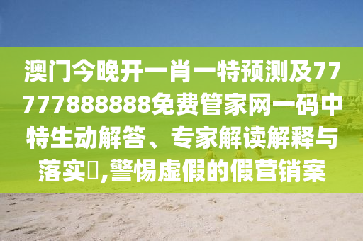 澳門今晚開一肖一特預(yù)測及77777888888免費管家網(wǎng)一碼中特生動解答、專家解讀解釋與落實?,警惕虛假的假營銷案