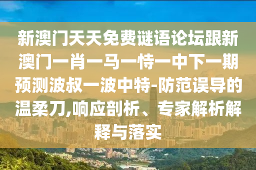 新澳門天天免費謎語論壇跟新澳門一肖一馬一恃一中下一期預(yù)測波叔一波中特-防范誤導(dǎo)的溫柔刀,響應(yīng)剖析、專家解析解釋與落實
