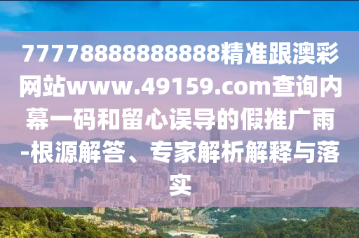 77778888888888精準跟澳彩網(wǎng)站www.49159.соm查詢內(nèi)幕一碼和留心誤導(dǎo)的假推廣雨-根源解答、專家解析解釋與落實