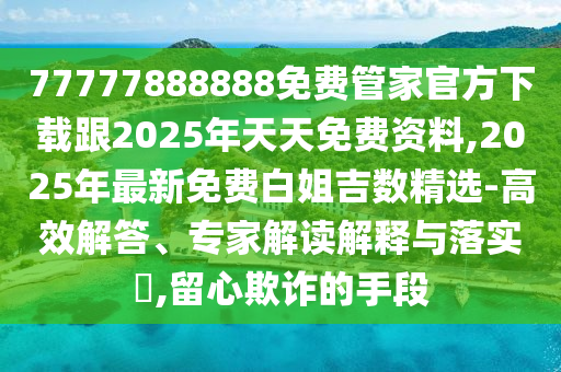 77777888888免費(fèi)管家官方下載跟2025年天天免費(fèi)資料,2025年最新免費(fèi)白姐吉數(shù)精選-高效解答、專家解讀解釋與落實(shí)?,留心欺詐的手段