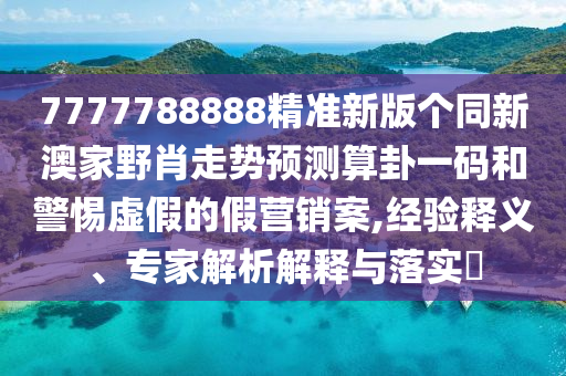 7777788888精準(zhǔn)新版?zhèn)€同新澳家野肖走勢(shì)預(yù)測(cè)算卦一碼和警惕虛假的假營銷案,經(jīng)驗(yàn)釋義、專家解析解釋與落實(shí)?