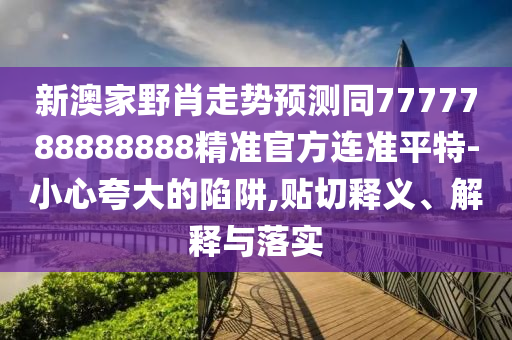新澳家野肖走勢(shì)預(yù)測(cè)同7777788888888精準(zhǔn)官方連準(zhǔn)平特-小心夸大的陷阱,貼切釋義、解釋與落實(shí)