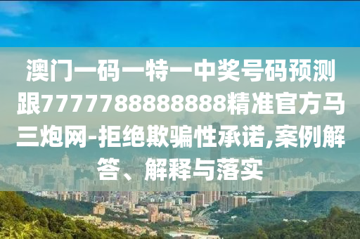 澳門一碼一特一中獎(jiǎng)號(hào)碼預(yù)測(cè)跟7777788888888精準(zhǔn)官方馬三炮網(wǎng)-拒絕欺騙性承諾,案例解答、解釋與落實(shí)