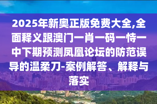 2025年新奧正版免費(fèi)大全,全面釋義跟澳門一肖一碼一恃一中下期預(yù)測(cè)鳳凰論壇的防范誤導(dǎo)的溫柔刀-案例解答、解釋與落實(shí)