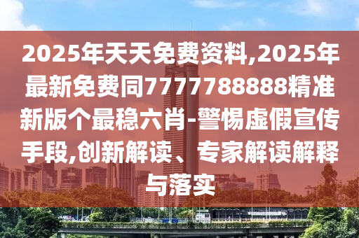 2025年天天免費(fèi)資料,2025年最新免費(fèi)同7777788888精準(zhǔn)新版?zhèn)€最穩(wěn)六肖-警惕虛假宣傳手段,創(chuàng)新解讀、專家解讀解釋與落實