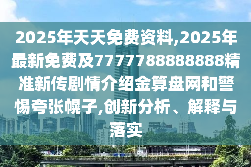2025年天天免費(fèi)資料,2025年最新免費(fèi)及7777788888888精準(zhǔn)新傳劇情介紹金算盤網(wǎng)和警惕夸張幌子,創(chuàng)新分析、解釋與落實