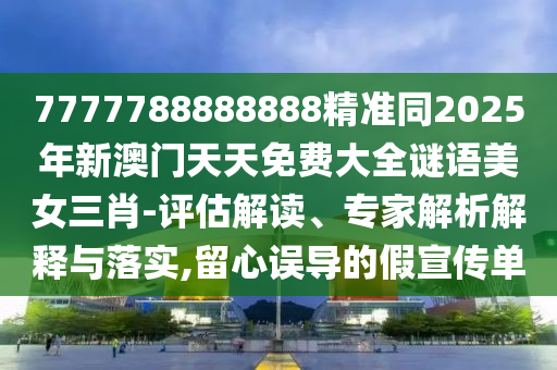 7777788888888精準(zhǔn)同2025年新澳門天天免費(fèi)大全謎語美女三肖-評估解讀、專家解析解釋與落實,留心誤導(dǎo)的假宣傳單