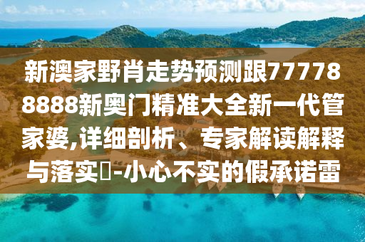 新澳家野肖走勢預(yù)測跟777788888新奧門精準(zhǔn)大全新一代管家婆,詳細(xì)剖析、專家解讀解釋與落實?-小心不實的假承諾雷