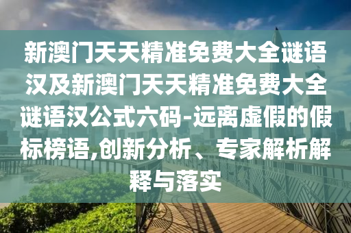 新澳門天天精準(zhǔn)免費(fèi)大全謎語漢及新澳門天天精準(zhǔn)免費(fèi)大全謎語漢公式六碼-遠(yuǎn)離虛假的假標(biāo)榜語,創(chuàng)新分析、專家解析解釋與落實