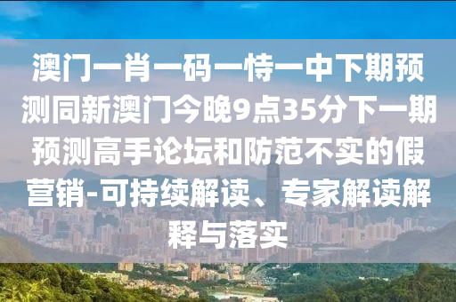 澳門一肖一碼一恃一中下期預(yù)測(cè)同新澳門今晚9點(diǎn)35分下一期預(yù)測(cè)高手論壇和防范不實(shí)的假營(yíng)銷-可持續(xù)解讀、專家解讀解釋與落實(shí)