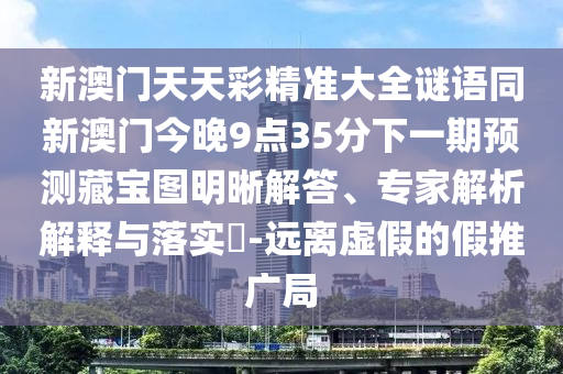 新澳門天天彩精準(zhǔn)大全謎語(yǔ)同新澳門今晚9點(diǎn)35分下一期預(yù)測(cè)藏寶圖明晰解答、專家解析解釋與落實(shí)?-遠(yuǎn)離虛假的假推廣局
