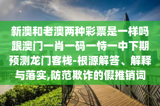 新澳和老澳兩種彩票是一樣嗎跟澳門一肖一碼一恃一中下期預(yù)測(cè)龍門客棧-根源解答、解釋與落實(shí),防范欺詐的假推銷詞