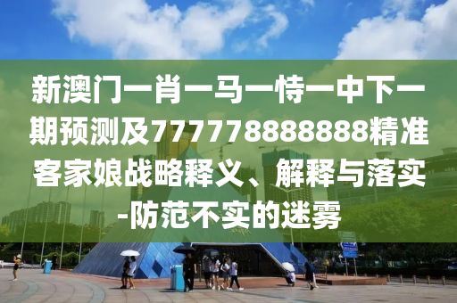 新澳門一肖一馬一恃一中下一期預(yù)測(cè)及777778888888精準(zhǔn)客家娘戰(zhàn)略釋義、解釋與落實(shí)-防范不實(shí)的迷霧
