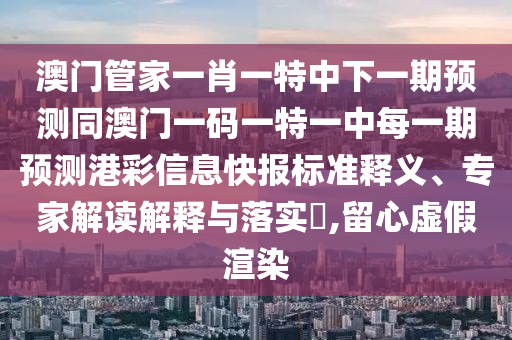 澳門管家一肖一特中下一期預(yù)測(cè)同澳門一碼一特一中每一期預(yù)測(cè)港彩信息快報(bào)標(biāo)準(zhǔn)釋義、專家解讀解釋與落實(shí)?,留心虛假渲染