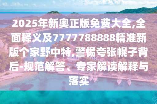 2025年新奧正版免費(fèi)大全,全面釋義及7777788888精準(zhǔn)新版?zhèn)€家野中特,警惕夸張幌子背后-規(guī)范解答、專家解讀解釋與落實(shí)