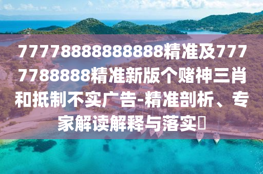 77778888888888精準(zhǔn)及7777788888精準(zhǔn)新版?zhèn)€賭神三肖和抵制不實(shí)廣告-精準(zhǔn)剖析、專家解讀解釋與落實(shí)?