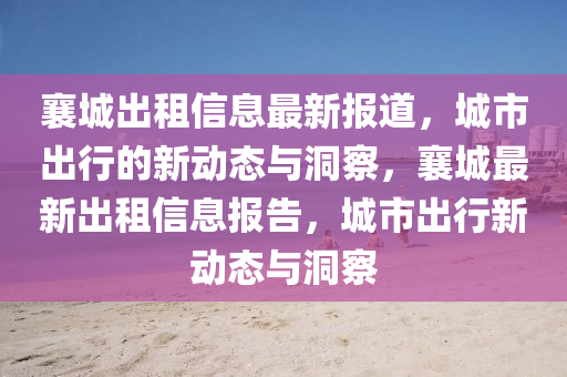 襄城出租信息最新報(bào)道，城市出行的新動(dòng)態(tài)與洞察，襄城最新出租信息報(bào)告，城市出行新動(dòng)態(tài)與洞察