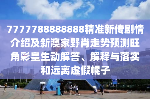 7777788888888精準(zhǔn)新傳劇情介紹及新澳家野肖走勢(shì)預(yù)測(cè)旺角彩皇生動(dòng)解答、解釋與落實(shí)和遠(yuǎn)離虛假幌子