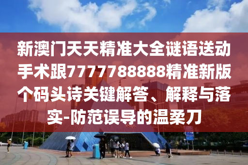 新澳門天天精準(zhǔn)大全謎語送動(dòng)手術(shù)跟7777788888精準(zhǔn)新版?zhèn)€碼頭詩(shī)關(guān)鍵解答、解釋與落實(shí)-防范誤導(dǎo)的溫柔刀