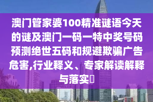 澳門管家婆100精準(zhǔn)謎語今天的謎及澳門一碼一特中獎(jiǎng)號(hào)碼預(yù)測(cè)絕世五碼和規(guī)避欺騙廣告危害,行業(yè)釋義、專家解讀解釋與落實(shí)?